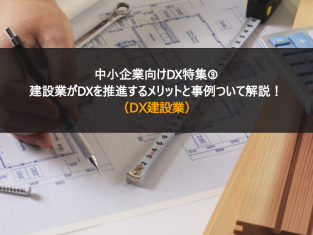 中小企業向けDX特集⑨建設業がDXを推進するメリットと事例ついて解説！（DX建設業）