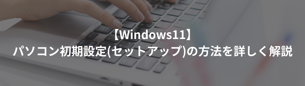 【Windows11】パソコン初期設定(セットアップ)の方法を詳しく解説