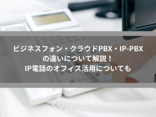 ビジネスフォン・クラウドPBX・IP-PBXの違いについて解説！IP電話のオフィス活用についても