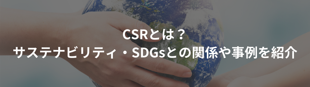CSRとは？サステナビリティ・SDGsとの関係や事例を紹介