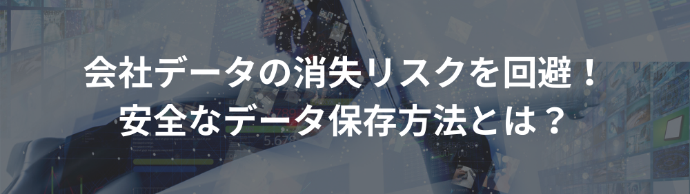 会社データの消失リスクを回避！安全なデータ保存方法とは？