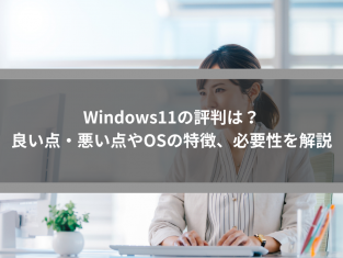 Windows11の評判は？良い点・悪い点やOSの特徴、必要性を解説