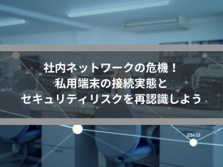 社内ネットワークの危機！私用端末の接続実態とセキュリティリスクを再認識しよう