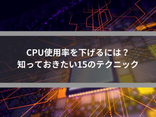 CPU使用率を下げるには？知っておきたい15のテクニック