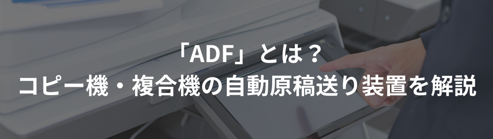 「ADF」とは？コピー機・複合機の自動原稿送り装置を解説
