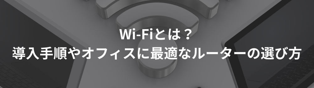 Wi-Fiとは？導入手順やオフィスに最適なルーターの選び方