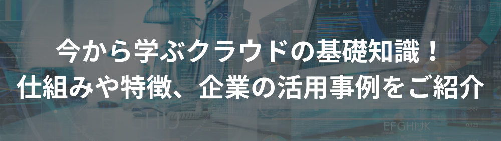 今から学ぶクラウドの基礎知識！仕組みや特徴、企業の活用事例をご紹介