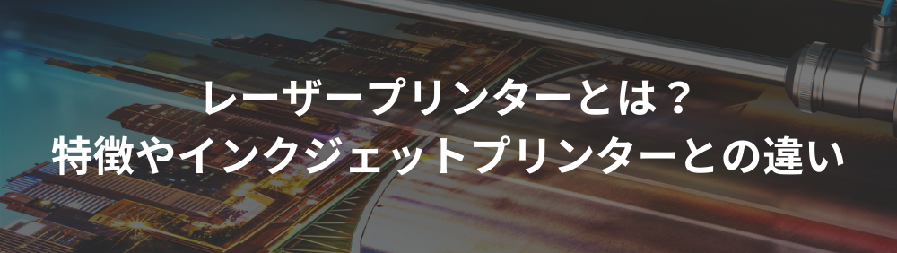 レーザープリンターとは？特徴やインクジェットプリンターとの違い