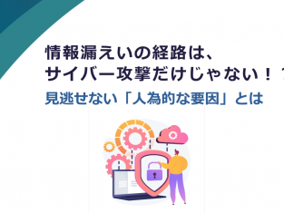 情報漏えいの経路は、サイバー攻撃だけじゃない!?見逃せない「人為的な要因」とは
