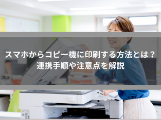 スマホからコピー機に印刷する方法とは？連携手順や注意点を解説